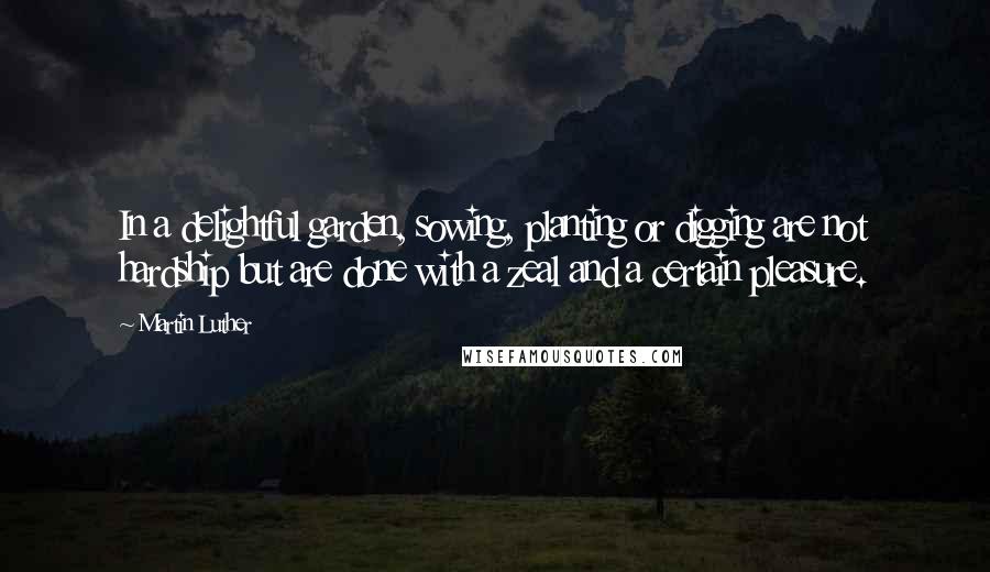 Martin Luther Quotes: In a delightful garden, sowing, planting or digging are not hardship but are done with a zeal and a certain pleasure.