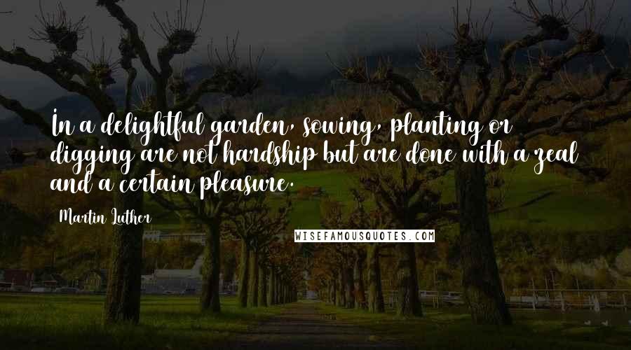 Martin Luther Quotes: In a delightful garden, sowing, planting or digging are not hardship but are done with a zeal and a certain pleasure.