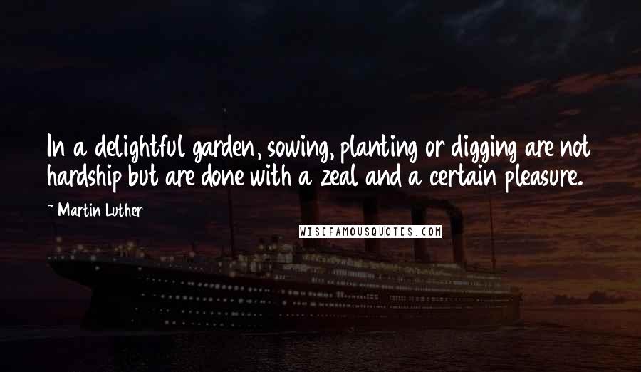 Martin Luther Quotes: In a delightful garden, sowing, planting or digging are not hardship but are done with a zeal and a certain pleasure.