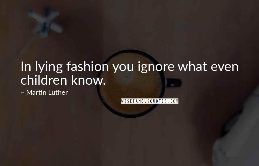 Martin Luther Quotes: In lying fashion you ignore what even children know.