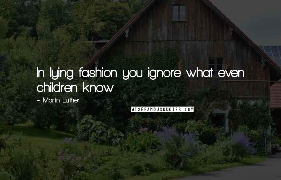 Martin Luther Quotes: In lying fashion you ignore what even children know.