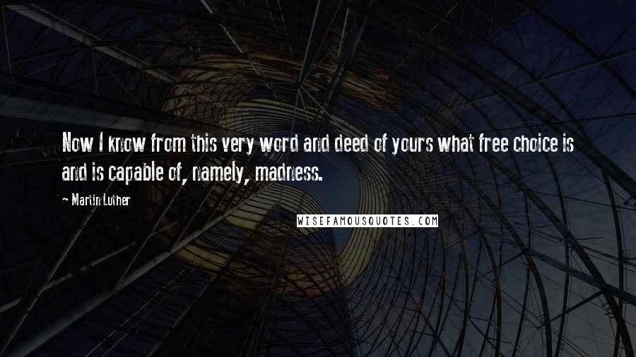 Martin Luther Quotes: Now I know from this very word and deed of yours what free choice is and is capable of, namely, madness.