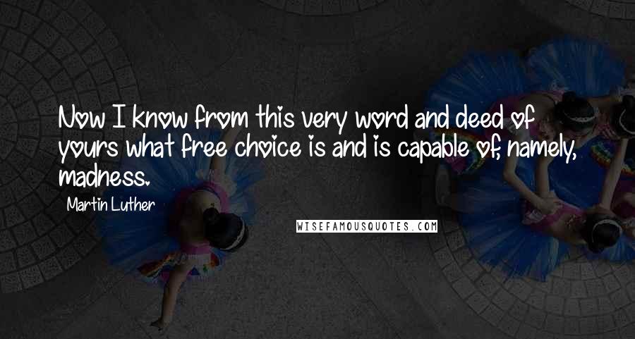 Martin Luther Quotes: Now I know from this very word and deed of yours what free choice is and is capable of, namely, madness.