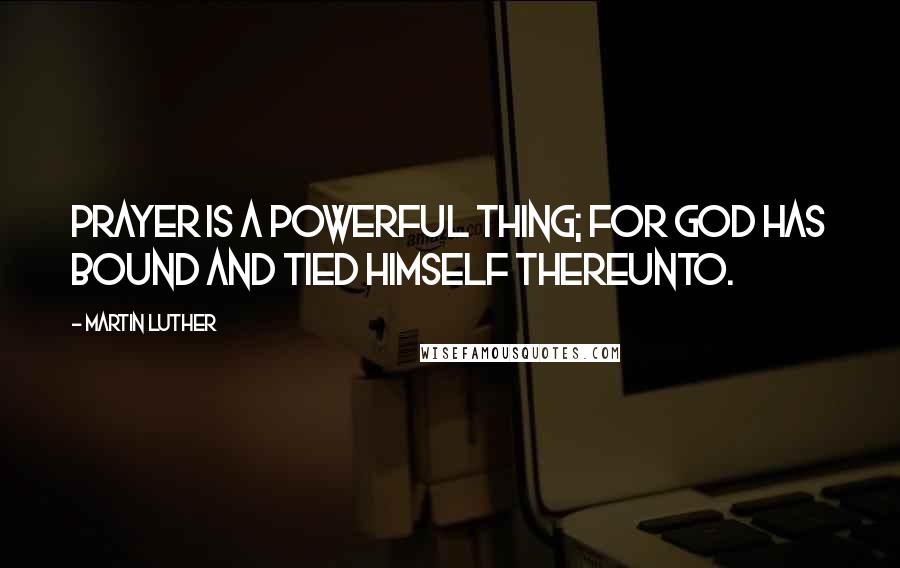 Martin Luther Quotes: Prayer is a powerful thing; for God has bound and tied himself thereunto.