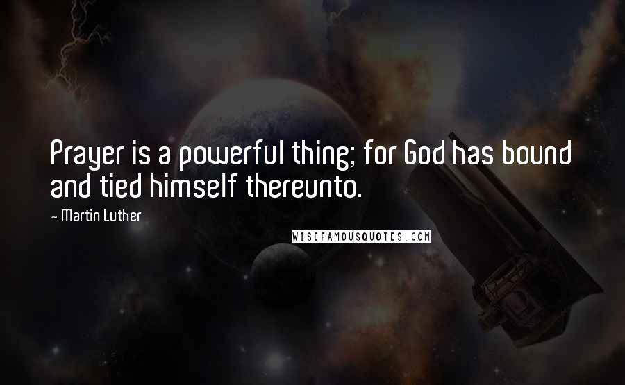 Martin Luther Quotes: Prayer is a powerful thing; for God has bound and tied himself thereunto.