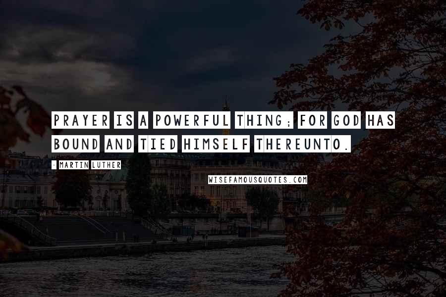 Martin Luther Quotes: Prayer is a powerful thing; for God has bound and tied himself thereunto.