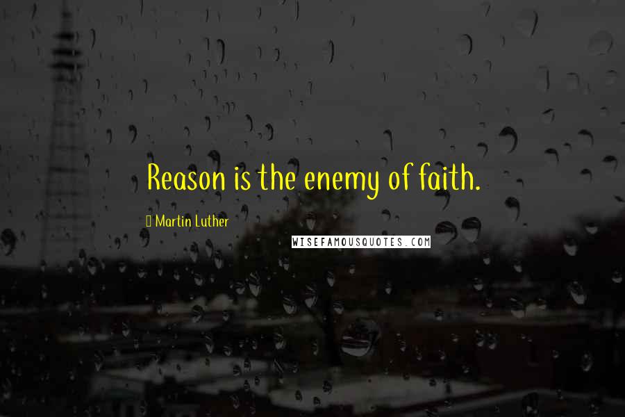 Martin Luther Quotes: Reason is the enemy of faith.