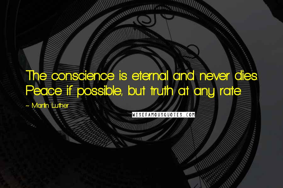 Martin Luther Quotes: The conscience is eternal and never dies. Peace if possible, but truth at any rate.