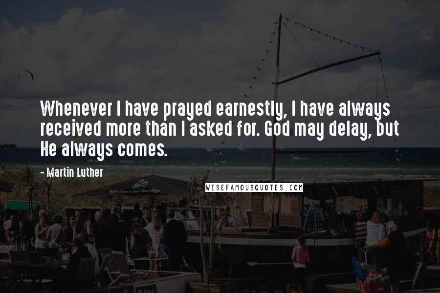 Martin Luther Quotes: Whenever I have prayed earnestly, I have always received more than I asked for. God may delay, but He always comes.