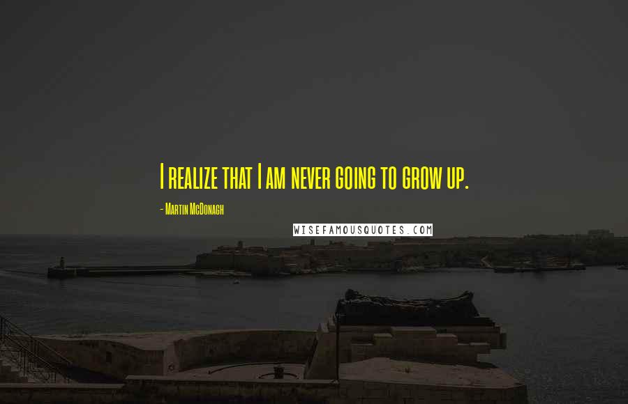 Martin McDonagh Quotes: I realize that I am never going to grow up.