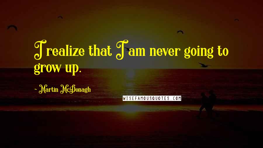 Martin McDonagh Quotes: I realize that I am never going to grow up.