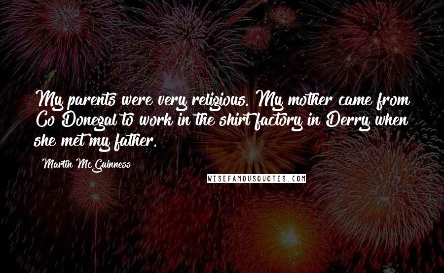 Martin McGuinness Quotes: My parents were very religious. My mother came from Co Donegal to work in the shirt factory in Derry when she met my father.