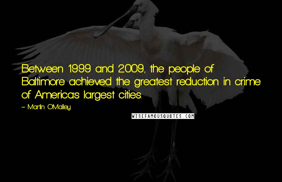 Martin O'Malley Quotes: Between 1999 and 2009, the people of Baltimore achieved the greatest reduction in crime of America's largest cities.