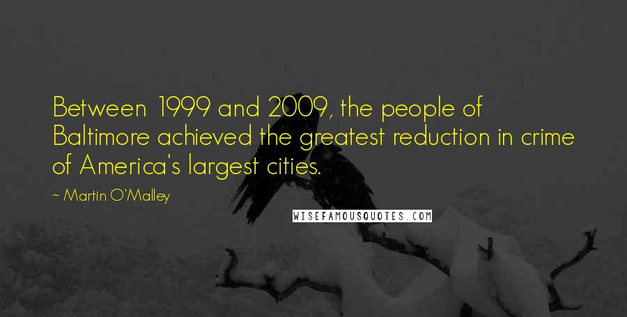 Martin O'Malley Quotes: Between 1999 and 2009, the people of Baltimore achieved the greatest reduction in crime of America's largest cities.