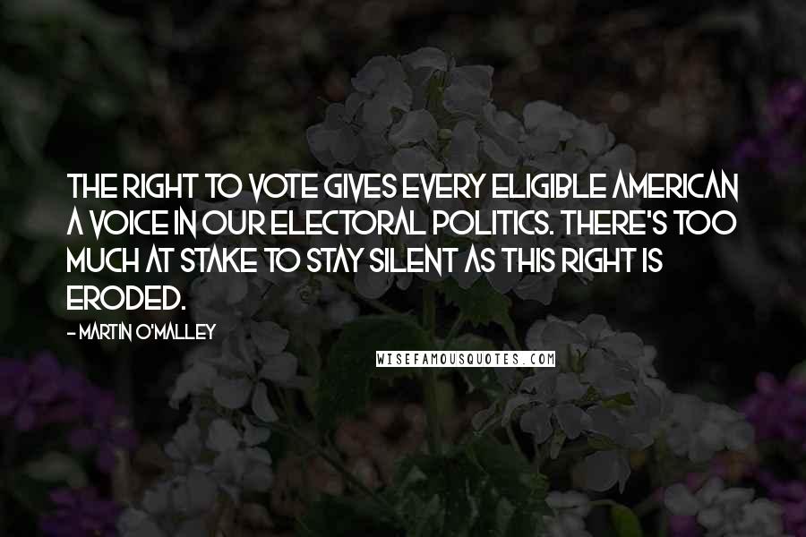 Martin O'Malley Quotes: The right to vote gives every eligible American a voice in our electoral politics. There's too much at stake to stay silent as this right is eroded.