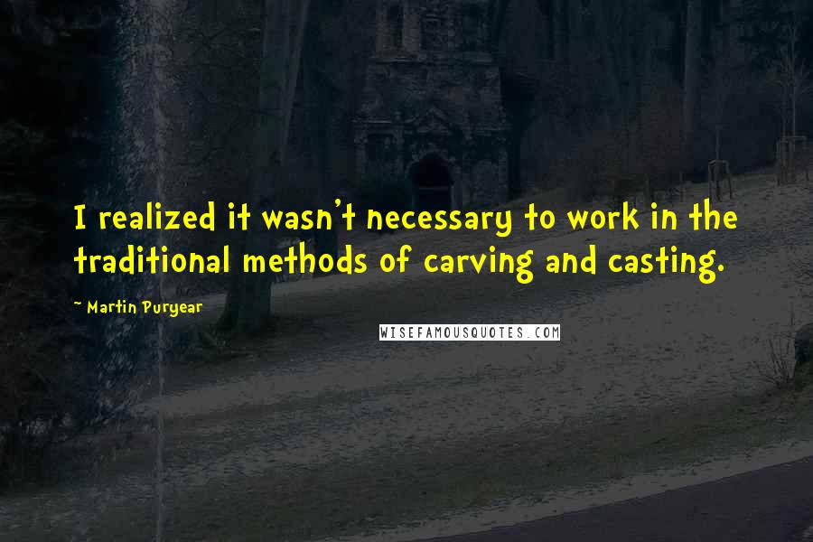 Martin Puryear Quotes: I realized it wasn't necessary to work in the traditional methods of carving and casting.