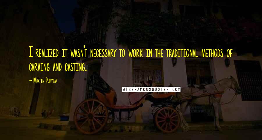 Martin Puryear Quotes: I realized it wasn't necessary to work in the traditional methods of carving and casting.