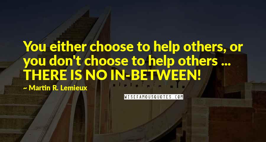 Martin R. Lemieux Quotes: You either choose to help others, or you don't choose to help others ... THERE IS NO IN-BETWEEN!