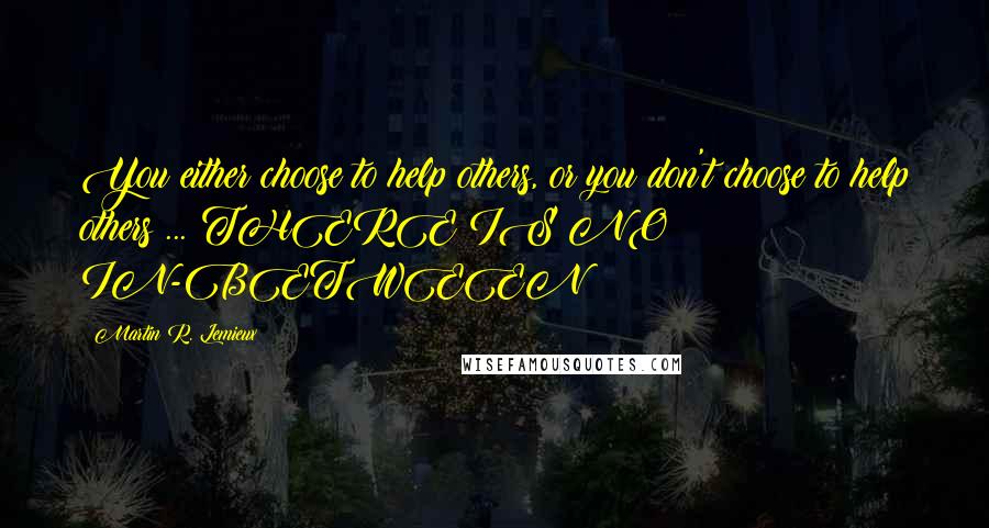 Martin R. Lemieux Quotes: You either choose to help others, or you don't choose to help others ... THERE IS NO IN-BETWEEN!