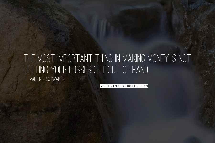 Martin S. Schwartz Quotes: The most important thing in making money is not letting your losses get out of hand.