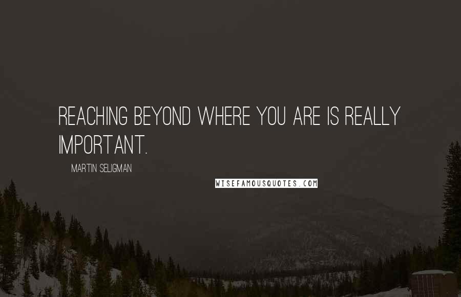 Martin Seligman Quotes: Reaching beyond where you are is really important.