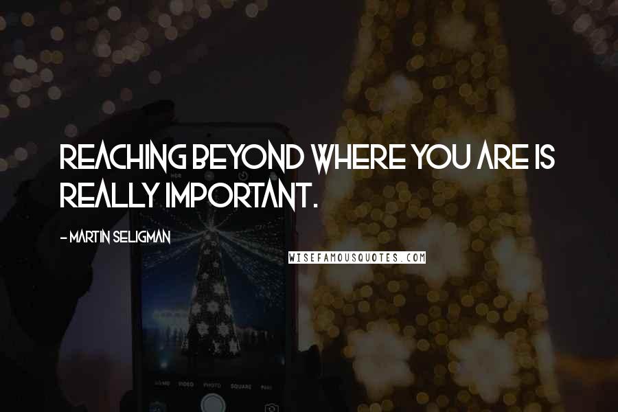 Martin Seligman Quotes: Reaching beyond where you are is really important.