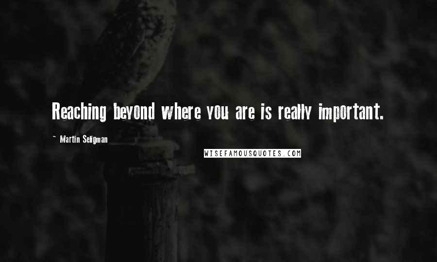 Martin Seligman Quotes: Reaching beyond where you are is really important.