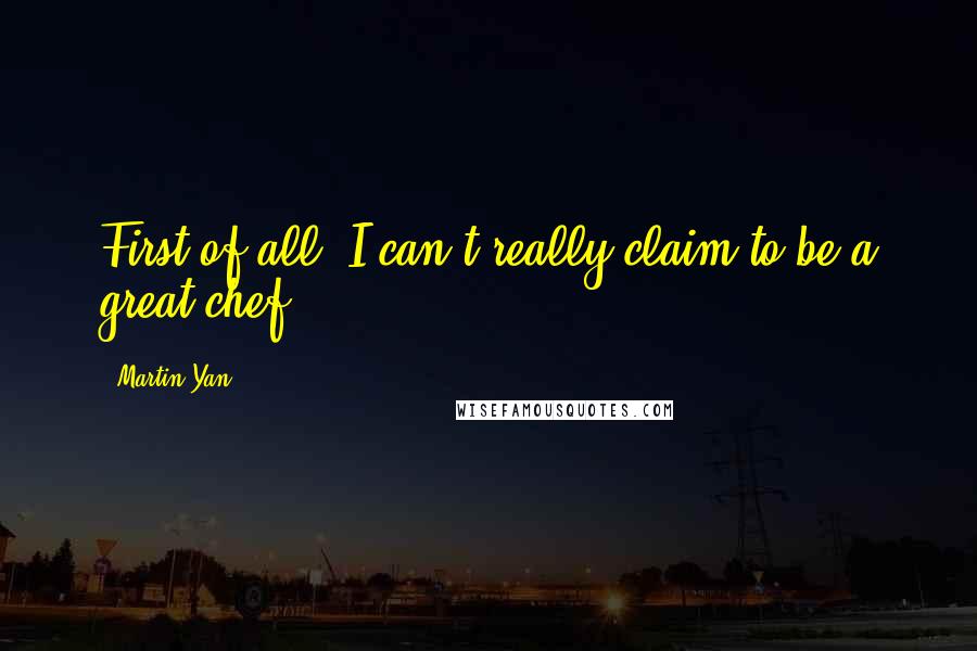 Martin Yan Quotes: First of all, I can't really claim to be a great chef.