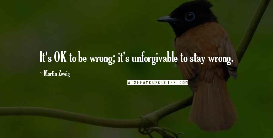 Martin Zweig Quotes: It's OK to be wrong; it's unforgivable to stay wrong.