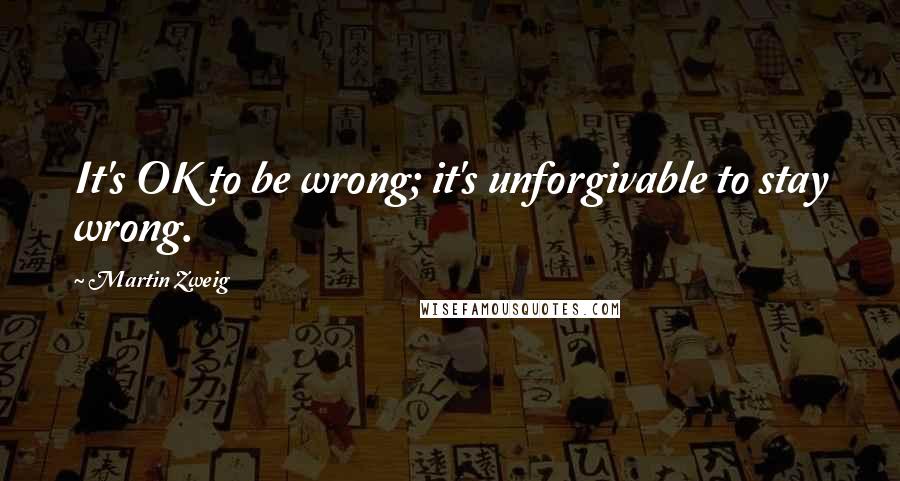 Martin Zweig Quotes: It's OK to be wrong; it's unforgivable to stay wrong.