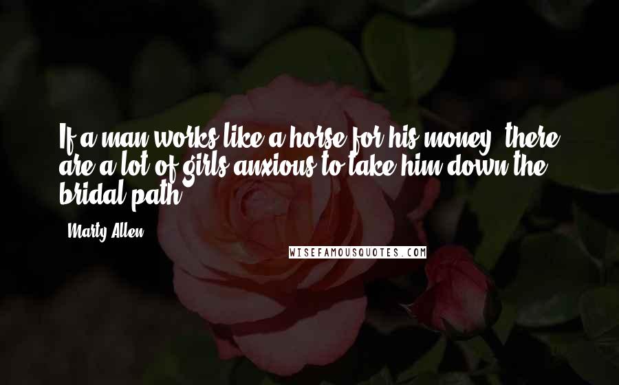 Marty Allen Quotes: If a man works like a horse for his money, there are a lot of girls anxious to take him down the bridal path.