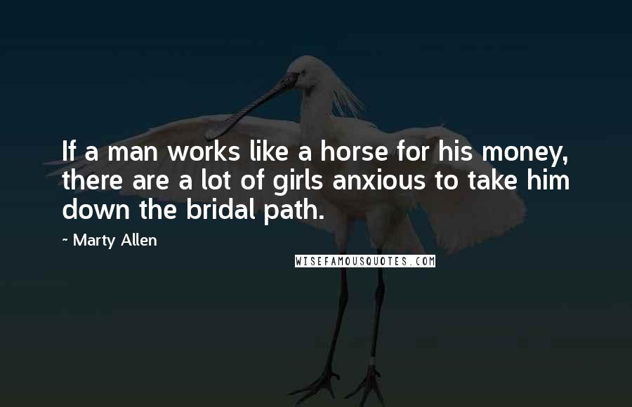 Marty Allen Quotes: If a man works like a horse for his money, there are a lot of girls anxious to take him down the bridal path.