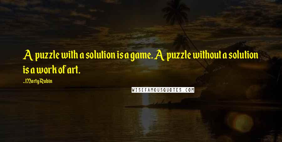 Marty Rubin Quotes: A puzzle with a solution is a game. A puzzle without a solution is a work of art.