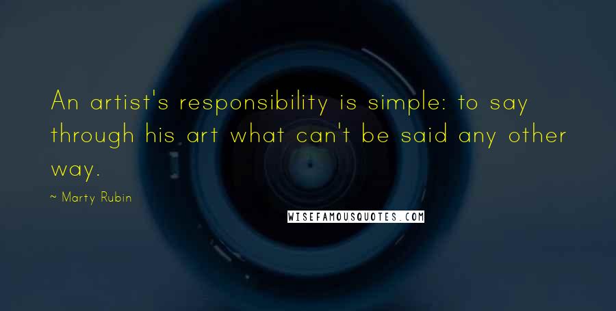 Marty Rubin Quotes: An artist's responsibility is simple: to say through his art what can't be said any other way.