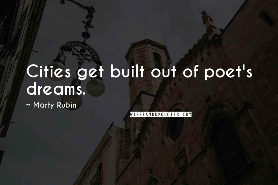 Marty Rubin Quotes: Cities get built out of poet's dreams.