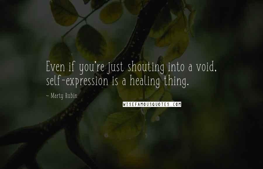 Marty Rubin Quotes: Even if you're just shouting into a void, self-expression is a healing thing.