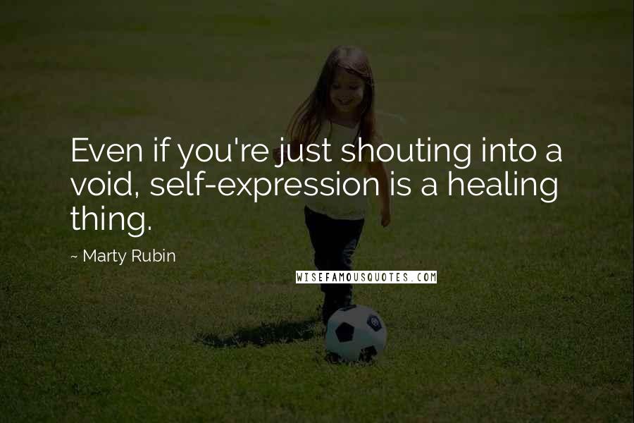 Marty Rubin Quotes: Even if you're just shouting into a void, self-expression is a healing thing.