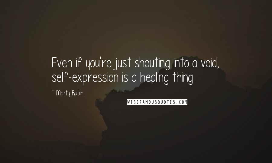 Marty Rubin Quotes: Even if you're just shouting into a void, self-expression is a healing thing.