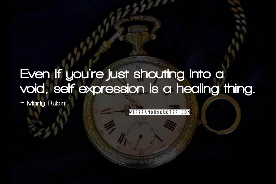 Marty Rubin Quotes: Even if you're just shouting into a void, self-expression is a healing thing.