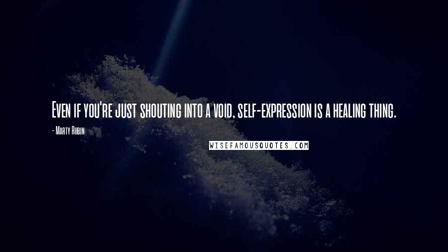 Marty Rubin Quotes: Even if you're just shouting into a void, self-expression is a healing thing.