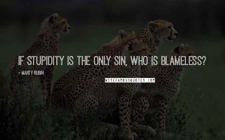 Marty Rubin Quotes: If stupidity is the only sin, who is blameless?