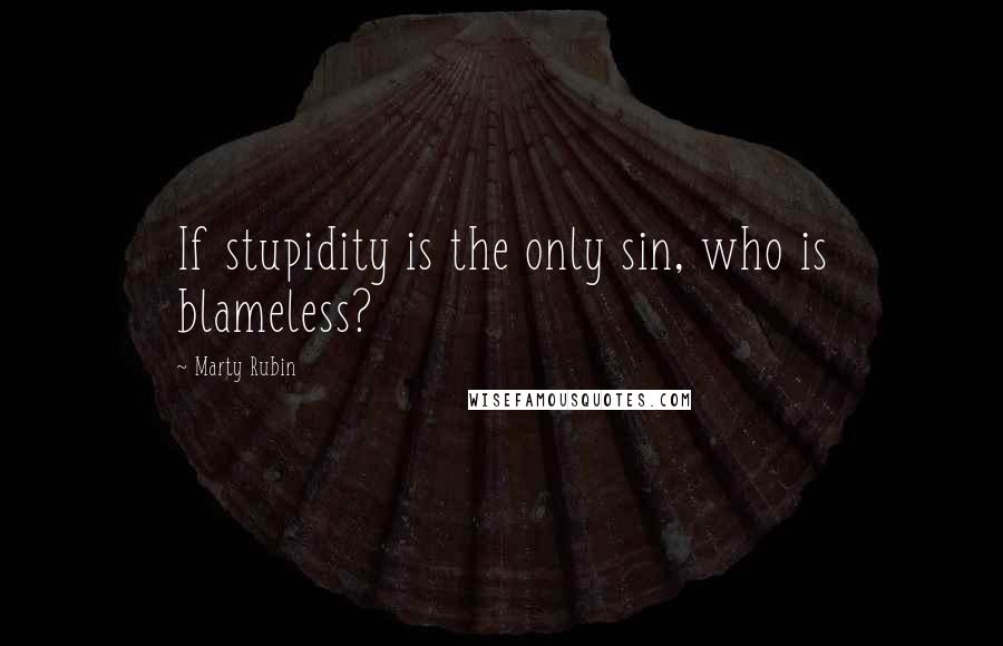 Marty Rubin Quotes: If stupidity is the only sin, who is blameless?