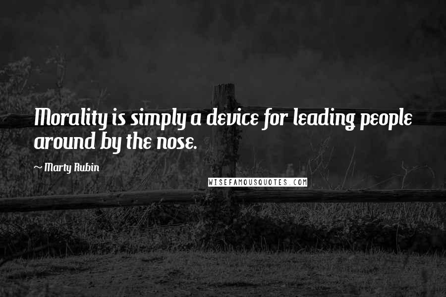 Marty Rubin Quotes: Morality is simply a device for leading people around by the nose.