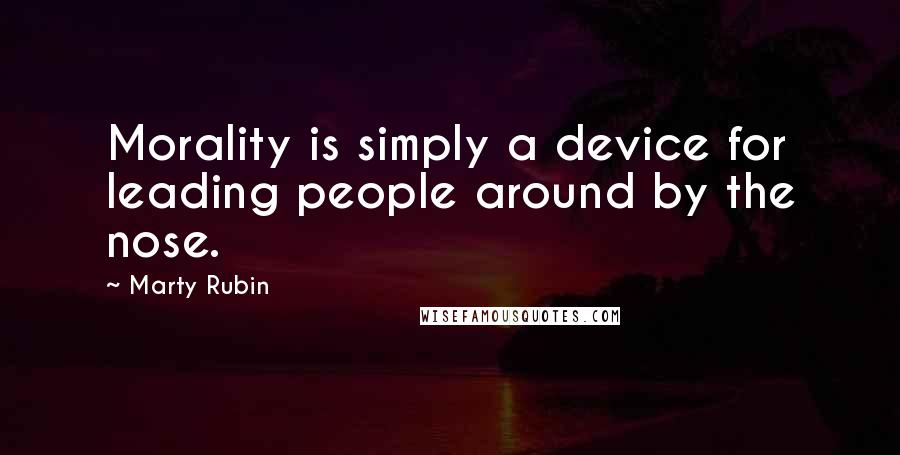 Marty Rubin Quotes: Morality is simply a device for leading people around by the nose.