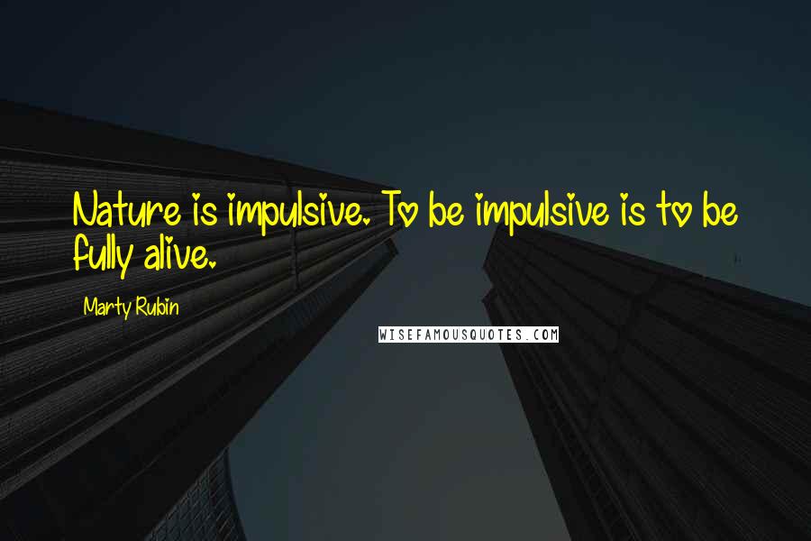 Marty Rubin Quotes: Nature is impulsive. To be impulsive is to be fully alive.