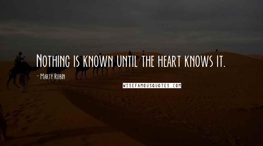 Marty Rubin Quotes: Nothing is known until the heart knows it.