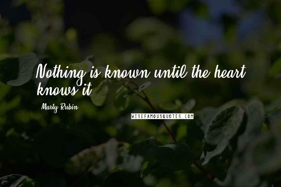 Marty Rubin Quotes: Nothing is known until the heart knows it.