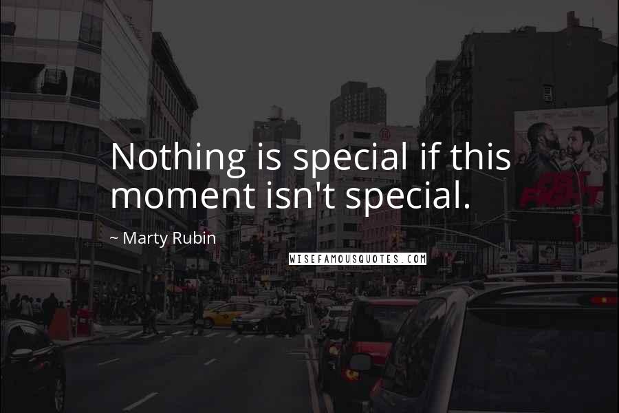 Marty Rubin Quotes: Nothing is special if this moment isn't special.