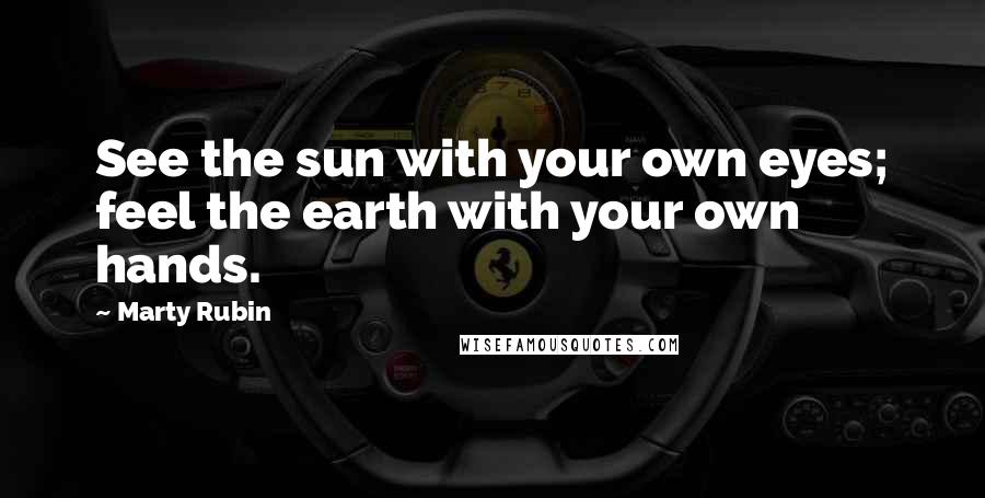 Marty Rubin Quotes: See the sun with your own eyes; feel the earth with your own hands.