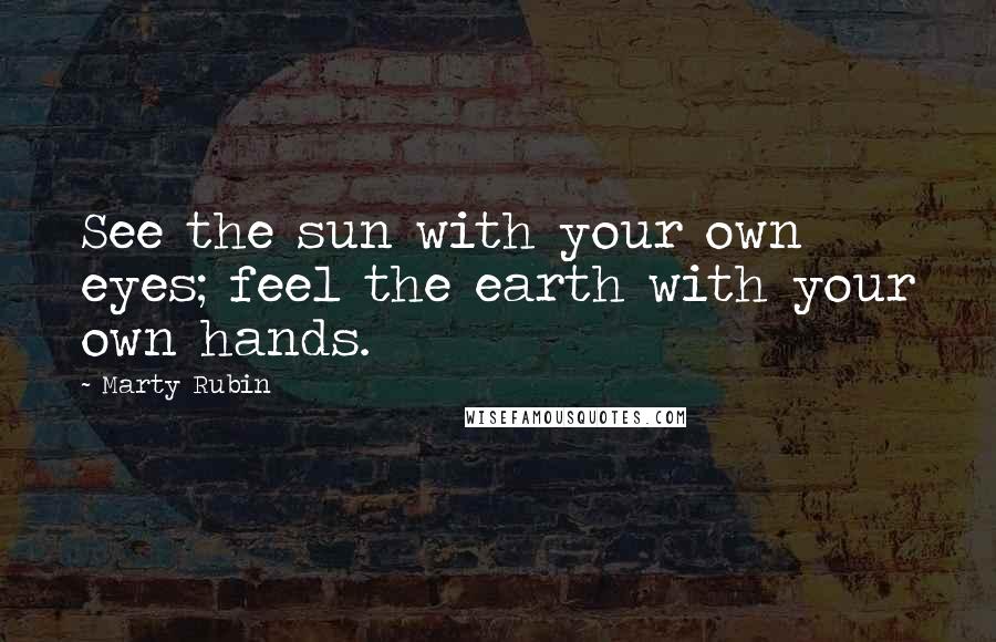 Marty Rubin Quotes: See the sun with your own eyes; feel the earth with your own hands.